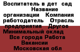 Воспитатель в дет. сад N113 › Название организации ­ Компания-работодатель › Отрасль предприятия ­ Другое › Минимальный оклад ­ 1 - Все города Работа » Вакансии   . Московская обл.